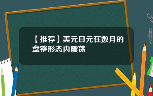 【推荐】美元日元在数月的盘整形态内震荡