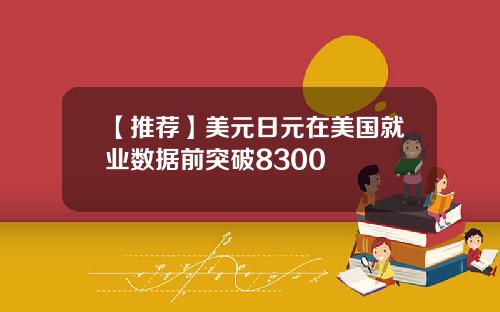 【推荐】美元日元在美国就业数据前突破8300