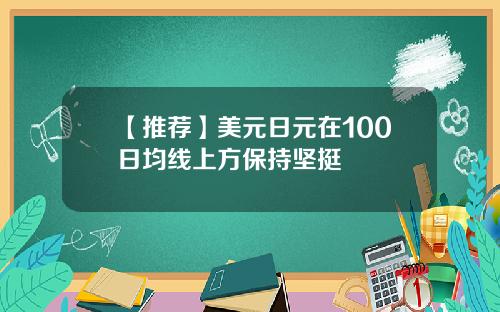 【推荐】美元日元在100日均线上方保持坚挺
