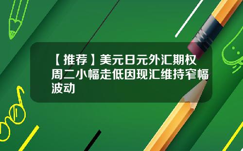 【推荐】美元日元外汇期权周二小幅走低因现汇维持窄幅波动