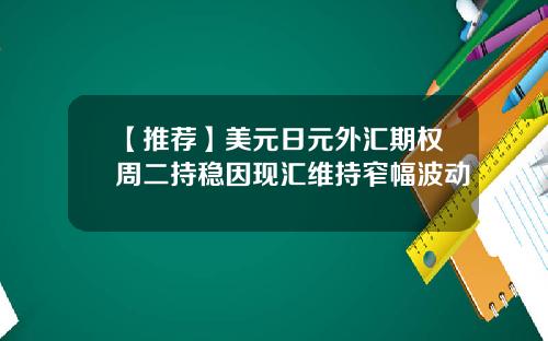 【推荐】美元日元外汇期权周二持稳因现汇维持窄幅波动
