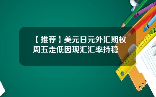 【推荐】美元日元外汇期权周五走低因现汇汇率持稳
