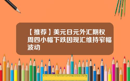 【推荐】美元日元外汇期权周四小幅下跌因现汇维持窄幅波动