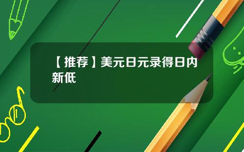 【推荐】美元日元录得日内新低