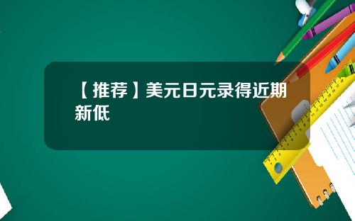 【推荐】美元日元录得近期新低