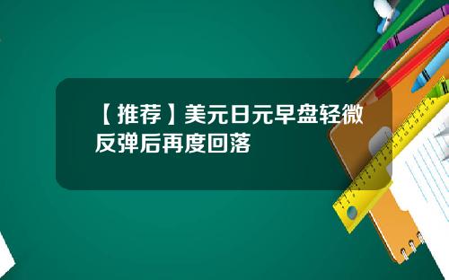 【推荐】美元日元早盘轻微反弹后再度回落