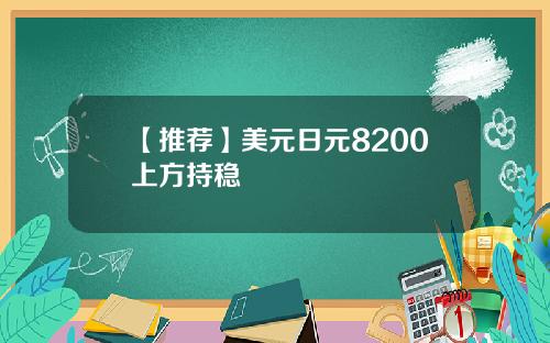 【推荐】美元日元8200上方持稳