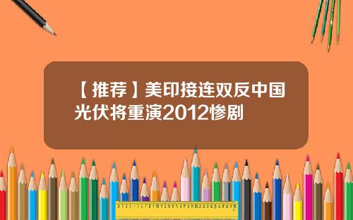 【推荐】美印接连双反中国光伏将重演2012惨剧