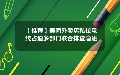 【推荐】美团外卖店私拉电线占道多部门联合排查隐患