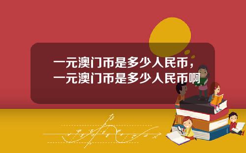 一元澳门币是多少人民币，一元澳门币是多少人民币啊