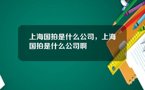 上海国拍是什么公司，上海国拍是什么公司啊