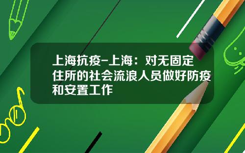 上海抗疫-上海：对无固定住所的社会流浪人员做好防疫和安置工作