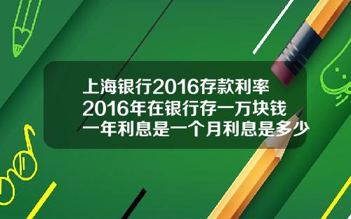 上海银行2016存款利率2016年在银行存一万块钱一年利息是一个月利息是多少