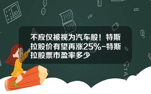 不应仅被视为汽车股！特斯拉股价有望再涨25%-特斯拉股票市盈率多少