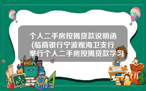 个人二手房按揭贷款说明函 (临商银行宁波观海卫支行举行个人二手房按揭贷款学习研讨会)