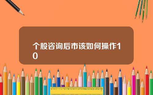 个股咨询后市该如何操作10