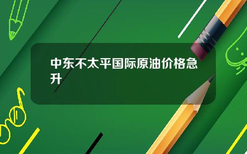 中东不太平国际原油价格急升