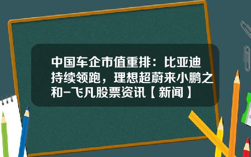 中国车企市值重排：比亚迪持续领跑，理想超蔚来小鹏之和-飞凡股票资讯【新闻】