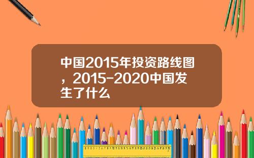 中国2015年投资路线图，2015-2020中国发生了什么