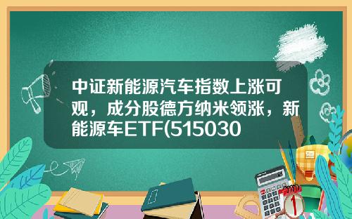 中证新能源汽车指数上涨可观，成分股德方纳米领涨，新能源车ETF(515030)上涨1.2%-当升科技基金