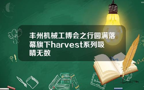 丰州机械工博会之行圆满落幕旗下harvest系列吸睛无数