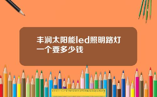丰润太阳能led照明路灯一个要多少钱