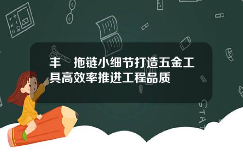 丰淩拖链小细节打造五金工具高效率推进工程品质