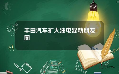 丰田汽车扩大油电混动朋友圈