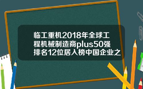 临工重机2018年全球工程机械制造商plus50强排名12位居入榜中国企业之首