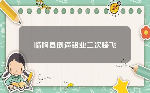 临朐县倒逼铝业二次腾飞