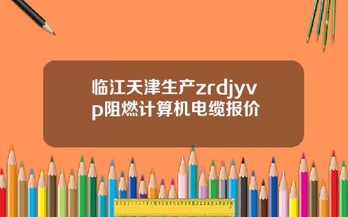 临江天津生产zrdjyvp阻燃计算机电缆报价
