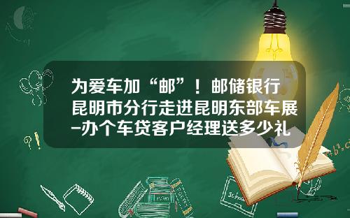 为爱车加“邮”！邮储银行昆明市分行走进昆明东部车展-办个车贷客户经理送多少礼
