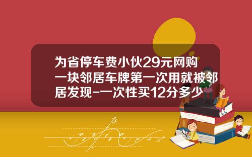 为省停车费小伙29元网购一块邻居车牌第一次用就被邻居发现-一次性买12分多少钱