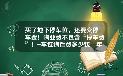 买了地下停车位，还要交停车费！物业费不包含“停车费”！-车位物管费多少钱一年