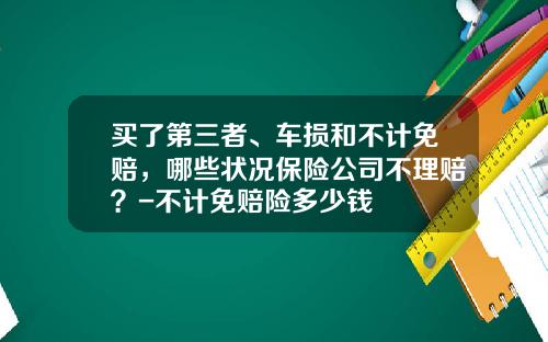 买了第三者、车损和不计免赔，哪些状况保险公司不理赔？-不计免赔险多少钱