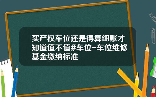 买产权车位还是得算细账才知道值不值#车位-车位维修基金缴纳标准