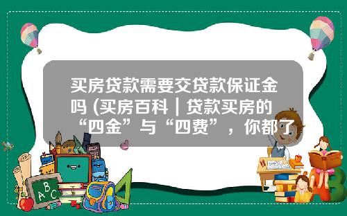 买房贷款需要交贷款保证金吗 (买房百科｜贷款买房的“四金”与“四费”，你都了解吗？)_1