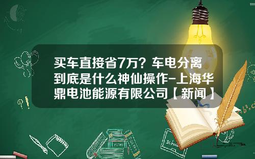 买车直接省7万？车电分离到底是什么神仙操作-上海华鼎电池能源有限公司【新闻】