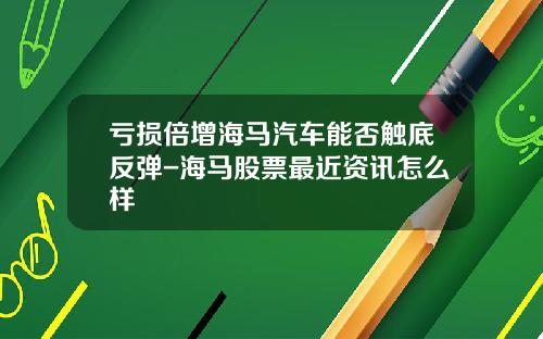 亏损倍增海马汽车能否触底反弹-海马股票最近资讯怎么样