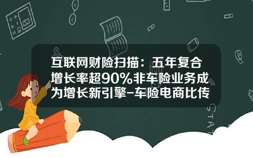互联网财险扫描：五年复合增长率超90%非车险业务成为增长新引擎-车险电商比传统省多少【新闻】.