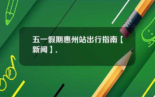 五一假期惠州站出行指南【新闻】.