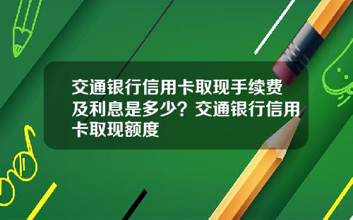 交通银行信用卡取现手续费及利息是多少？交通银行信用卡取现额度