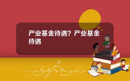 产业基金待遇？产业基金 待遇