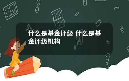 什么是基金评级 什么是基金评级机构