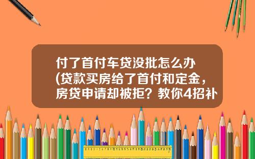 付了首付车贷没批怎么办 (贷款买房给了首付和定金，房贷申请却被拒？教你4招补救)_1