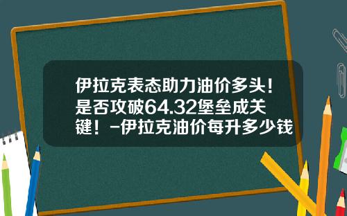 伊拉克表态助力油价多头！是否攻破64.32堡垒成关键！-伊拉克油价每升多少钱