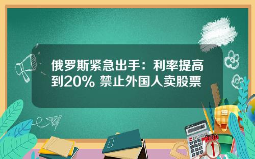 俄罗斯紧急出手：利率提高到20% 禁止外国人卖股票