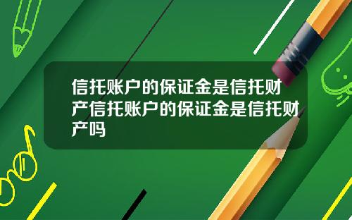 信托账户的保证金是信托财产信托账户的保证金是信托财产吗
