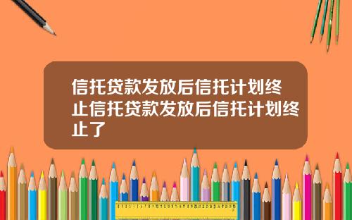 信托贷款发放后信托计划终止信托贷款发放后信托计划终止了