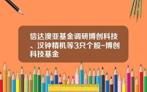 信达澳亚基金调研博创科技、汉钟精机等3只个股-博创科技基金